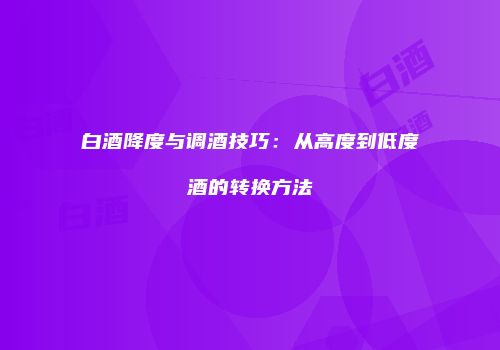 白酒降度与调酒技巧：从高度到低度酒的转换方法