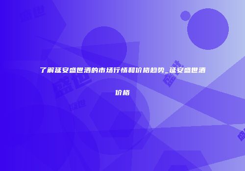 了解延安盛世酒的市场行情和价格趋势_延安盛世酒价格