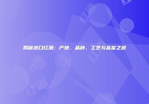 揭秘进口红酒：产地、品种、工艺与品鉴之道