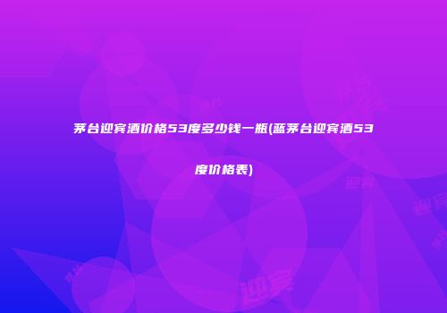 茅台迎宾酒价格53度多少钱一瓶(蓝茅台迎宾酒53度价格表)