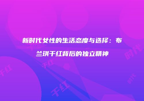 新时代女性的生活态度与选择：布兰琪干红背后的独立精神