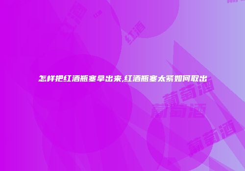怎样把红酒瓶塞拿出来,红酒瓶塞太紧如何取出