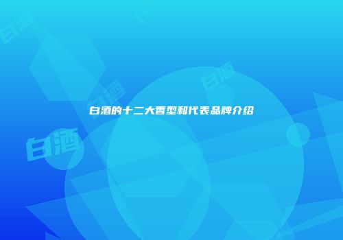 白酒的十二大香型和代表品牌介绍