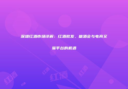 深圳红酒市场详解：红酒批发、糖酒会与电商交易平台的机遇