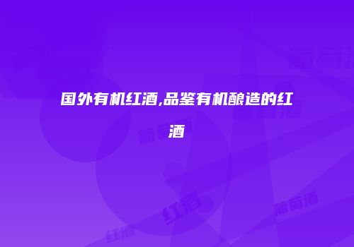 国外有机红酒,品鉴有机酿造的红酒