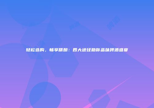 轻松选购，畅享精酿：四大途径助你品味啤酒盛宴
