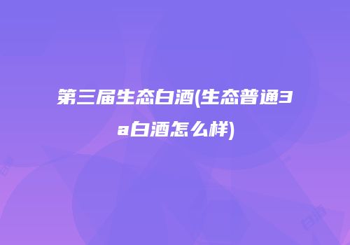 第三届生态白酒(生态普通3a白酒怎么样)
