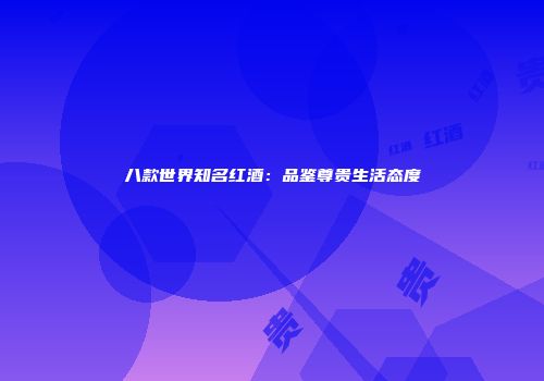八款世界知名红酒：品鉴尊贵生活态度