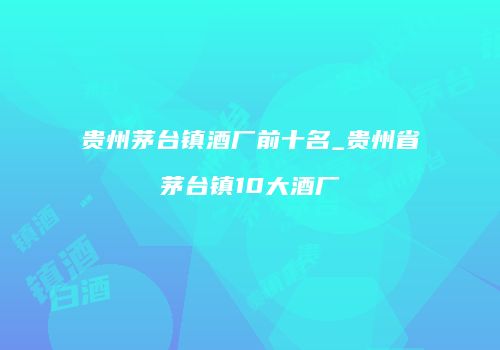 贵州茅台镇酒厂前十名_贵州省茅台镇10大酒厂