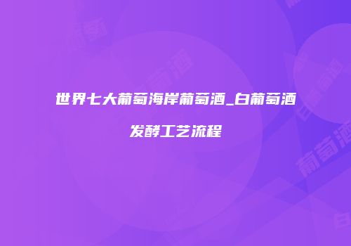 世界七大葡萄海岸葡萄酒_白葡萄酒发酵工艺流程