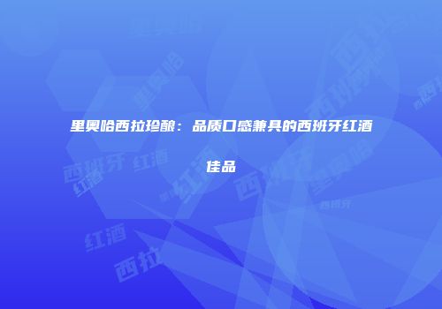 里奥哈西拉珍酿：品质口感兼具的西班牙红酒佳品