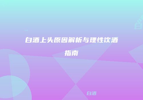 白酒上头原因解析与理性饮酒指南