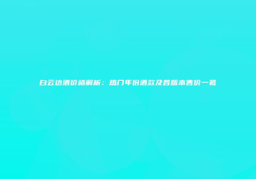 白云边酒价格解析：热门年份酒款及各版本售价一览
