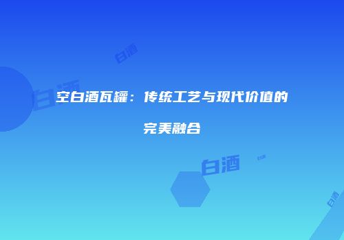 空白酒瓦罐：传统工艺与现代价值的完美融合