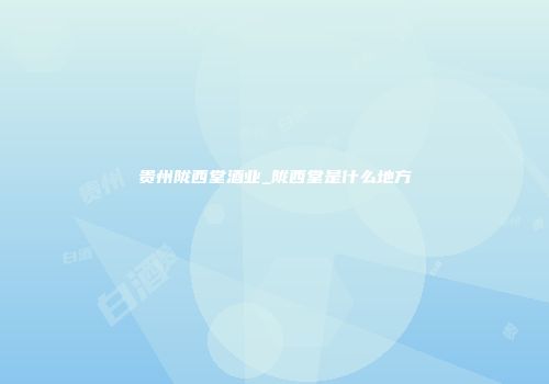 贵州陇西堂酒业_陇西堂是什么地方