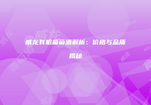 威龙有机葡萄酒解析：价格与品质揭秘