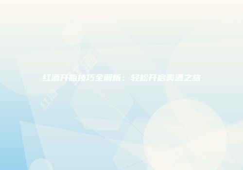 红酒开瓶技巧全解析：轻松开启美酒之旅