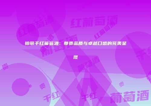 铂帝干红葡萄酒：尊贵品质与卓越口感的完美呈现