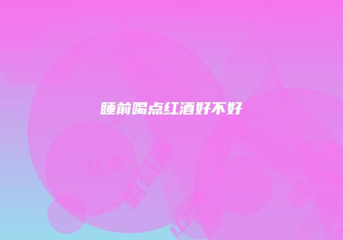 睡前喝点红酒好不好
