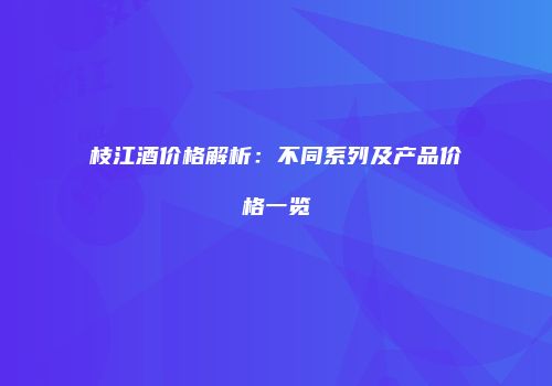 枝江酒价格解析：不同系列及产品价格一览