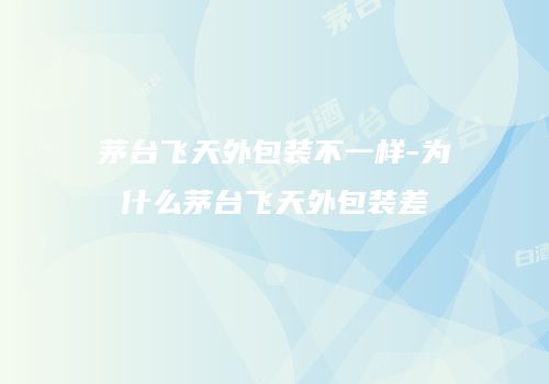 茅台飞天外包装不一样-为什么茅台飞天外包装差