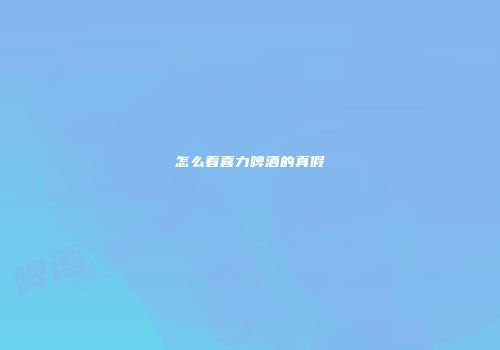 怎么看喜力啤酒的真假