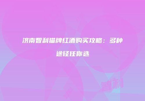 济南智利猫牌红酒购买攻略：多种途径任你选