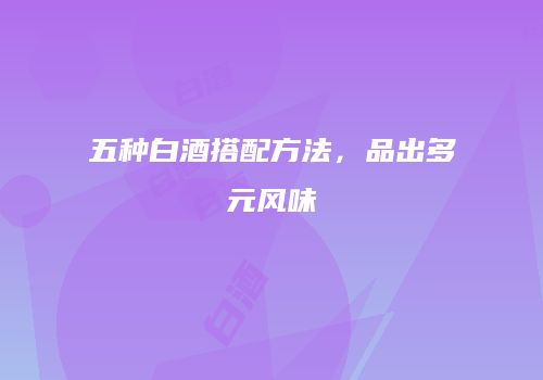 五种白酒搭配方法，品出多元风味