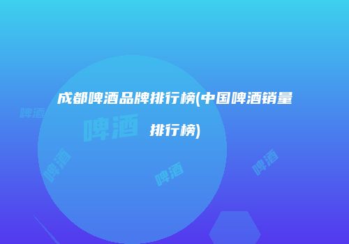 成都啤酒品牌排行榜(中国啤酒销量排行榜)