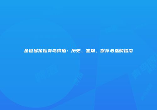 金色易拉罐青岛啤酒：历史、鉴别、保存与选购指南