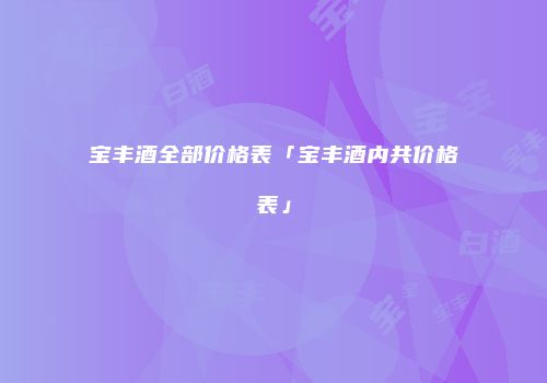 宝丰酒全部价格表「宝丰酒内共价格表」