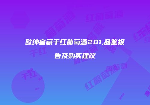 欧绅窖藏干红葡萄酒201,品鉴报告及购买建议