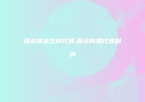 燕京啤酒怎样代理,燕京啤酒代理利润