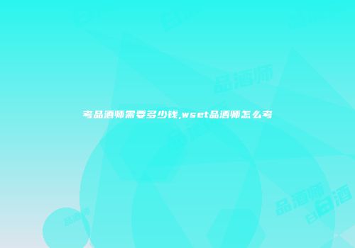 考品酒师需要多少钱,wset品酒师怎么考