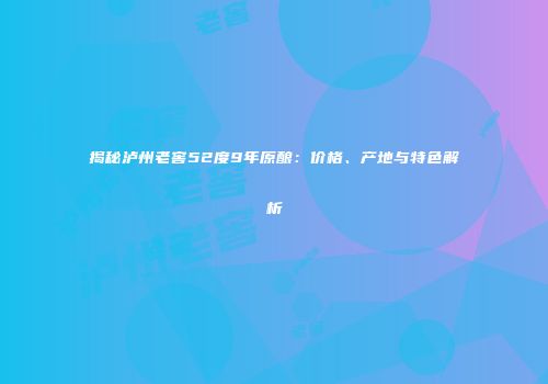 揭秘泸州老窖52度9年原酿：价格、产地与特色解析