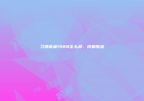 习酒窖藏1988怎么样，纯粮酿造