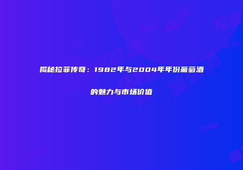 揭秘拉菲传奇：1982年与2004年年份葡萄酒的魅力与市场价值