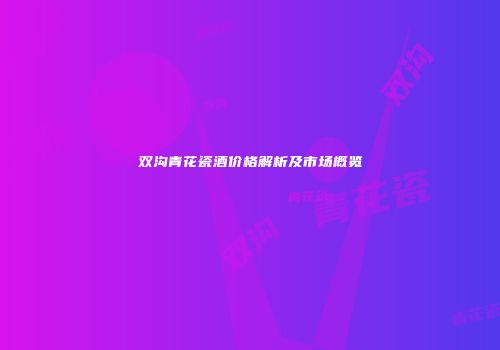 双沟青花瓷酒价格解析及市场概览