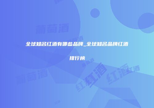 全球知名红酒有哪些品牌_全球知名品牌红酒排行榜