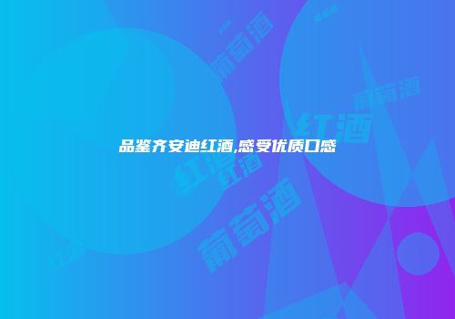 品鉴齐安迪红酒,感受优质口感