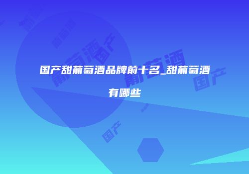 国产甜葡萄酒品牌前十名_甜葡萄酒有哪些