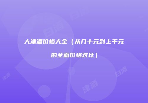 大津酒价格大全（从几十元到上千元的全面价格对比）