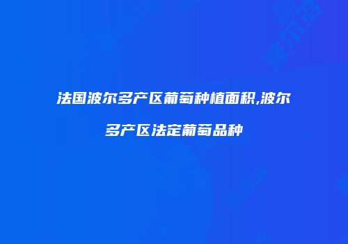 法国波尔多产区葡萄种植面积,波尔多产区法定葡萄品种
