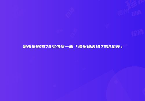 贵州珍酒1975多少钱一瓶「贵州珍酒1975价格表」