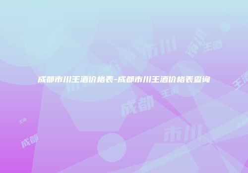 成都市川王酒价格表-成都市川王酒价格表查询