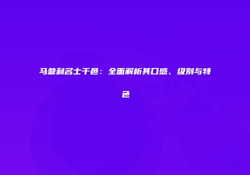 马爹利名士干邑：全面解析其口感、级别与特色