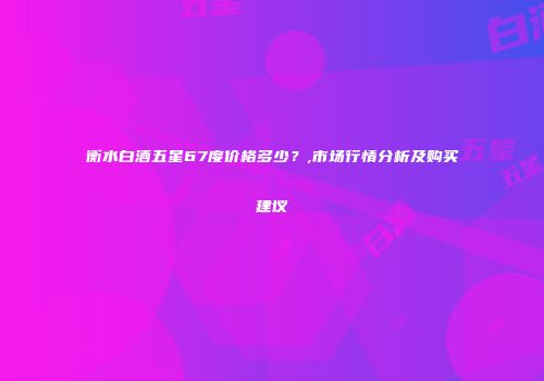 衡水白酒五星67度价格多少？,市场行情分析及购买建议