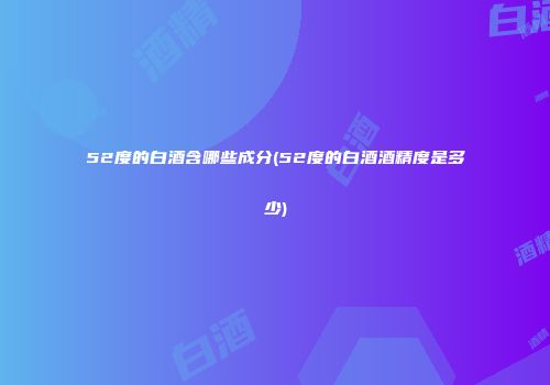 52度的白酒含哪些成分(52度的白酒酒精度是多少)
