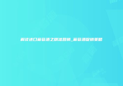 解读进口葡萄酒之精准营销_葡萄酒促销策略