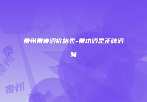 贵州贵传酒价格表-贵功酒是正牌酒吗